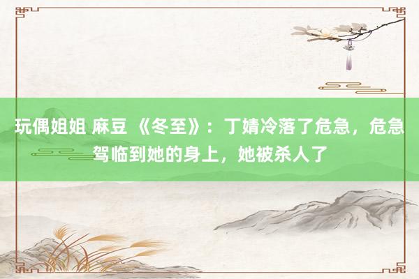 玩偶姐姐 麻豆 《冬至》：丁婧冷落了危急，危急驾临到她的身上，她被杀人了