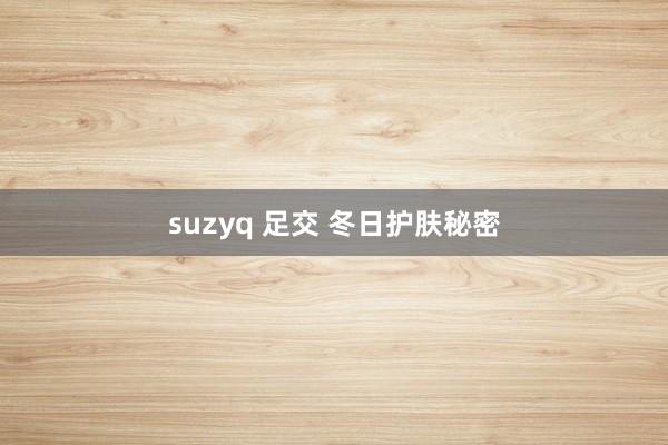 suzyq 足交 冬日护肤秘密