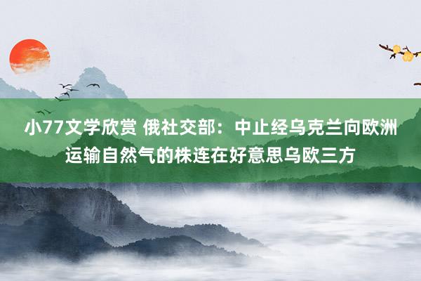 小77文学欣赏 俄社交部：中止经乌克兰向欧洲运输自然气的株连在好意思乌欧三方