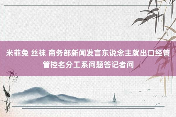 米菲兔 丝袜 商务部新闻发言东说念主就出口经管管控名分工系问题答记者问