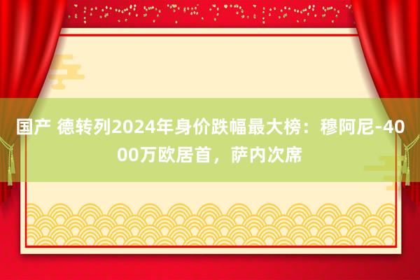 国产 德转列2024年身价跌幅最大榜：穆阿尼-4000万欧居首，萨内次席