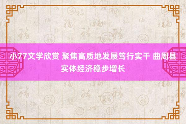 小77文学欣赏 聚焦高质地发展笃行实干 曲周县实体经济稳步增长