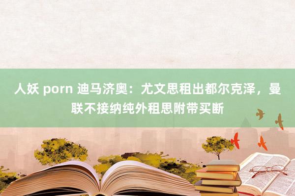 人妖 porn 迪马济奥：尤文思租出都尔克泽，曼联不接纳纯外租思附带买断