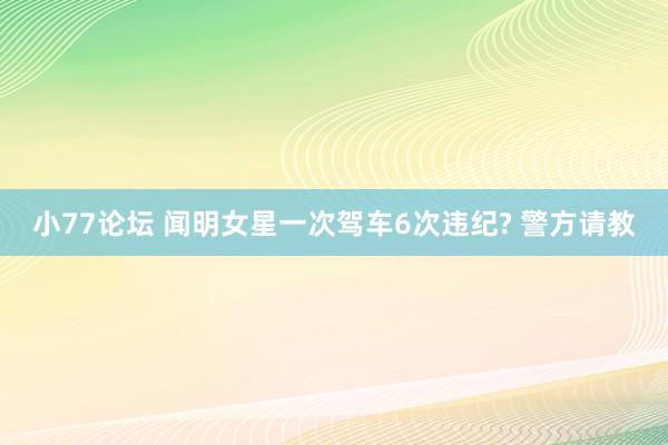 小77论坛 闻明女星一次驾车6次违纪? 警方请教