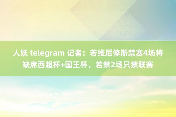 人妖 telegram 记者：若维尼修斯禁赛4场将缺席西超杯+国王杯，若禁2场只禁联赛