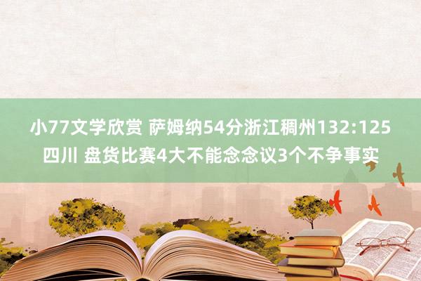 小77文学欣赏 萨姆纳54分浙江稠州132:125四川 盘货比赛4大不能念念议3个不争事实