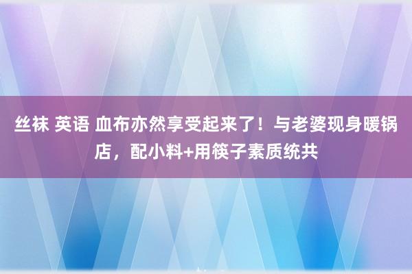 丝袜 英语 血布亦然享受起来了！与老婆现身暖锅店，配小料+用筷子素质统共