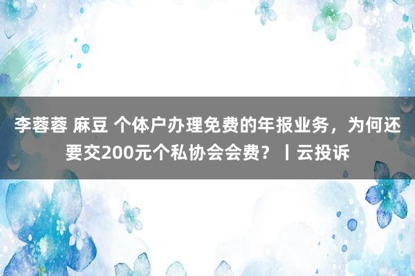 李蓉蓉 麻豆 个体户办理免费的年报业务，为何还要交200元个私协会会费？丨云投诉