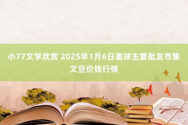 小77文学欣赏 2025年1月6日寰球主要批发市集文旦价钱行情