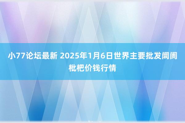 小77论坛最新 2025年1月6日世界主要批发阛阓枇杷价钱行情