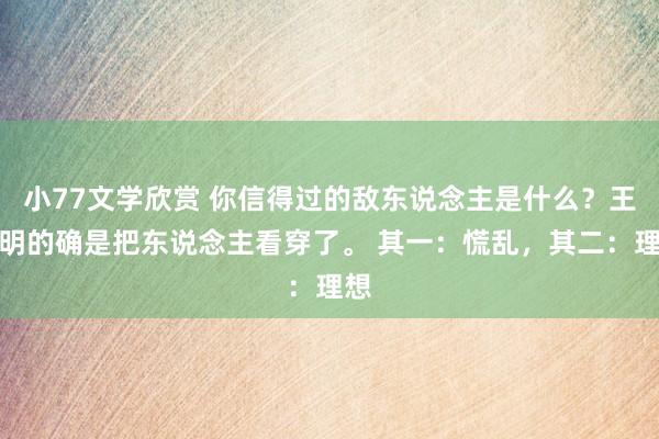 小77文学欣赏 你信得过的敌东说念主是什么？王阳明的确是把东说念主看穿了。 其一：慌乱，其二：理想