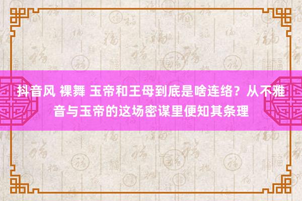 抖音风 裸舞 玉帝和王母到底是啥连络？从不雅音与玉帝的这场密谋里便知其条理