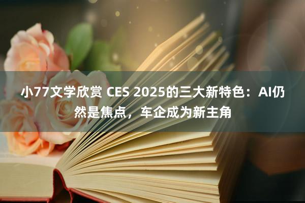 小77文学欣赏 CES 2025的三大新特色：AI仍然是焦点，车企成为新主角