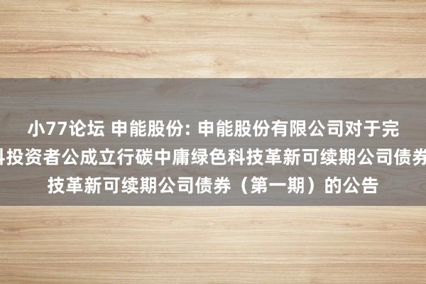 小77论坛 申能股份: 申能股份有限公司对于完成2025年面向专科投资者公成立行碳中庸绿色科技革新可续期公司债券（第一期）的公告