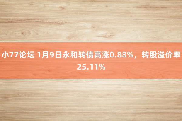 小77论坛 1月9日永和转债高涨0.88%，转股溢价率25.11%