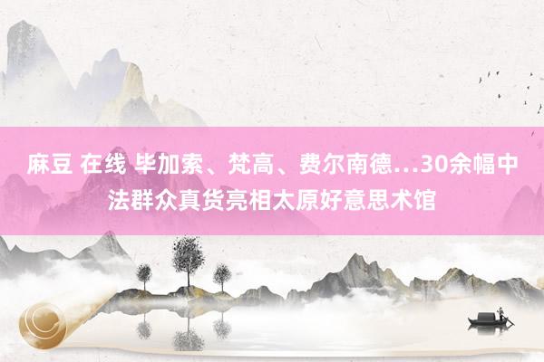 麻豆 在线 毕加索、梵高、费尔南德…30余幅中法群众真货亮相太原好意思术馆