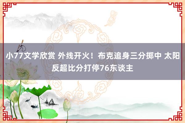 小77文学欣赏 外线开火！布克追身三分掷中 太阳反超比分打停76东谈主