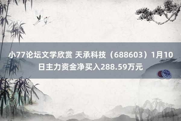 小77论坛文学欣赏 天承科技（688603）1月10日主力资金净买入288.59万元