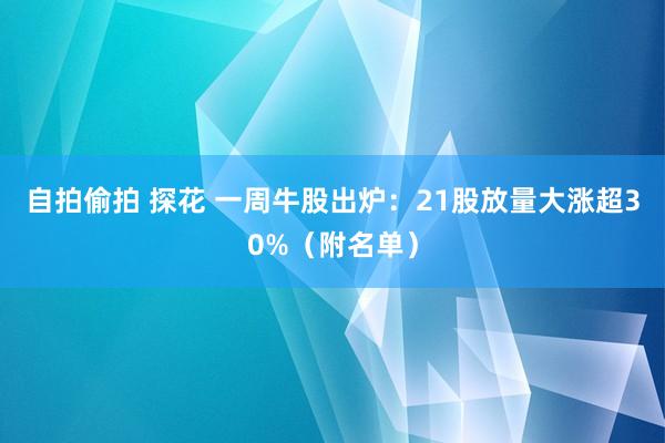 自拍偷拍 探花 一周牛股出炉：21股放量大涨超30%（附名单）