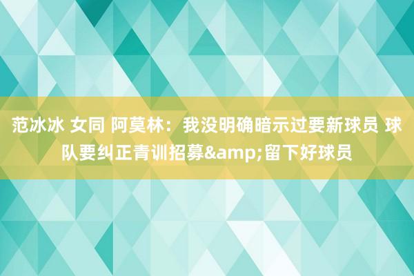 范冰冰 女同 阿莫林：我没明确暗示过要新球员 球队要纠正青训招募&留下好球员