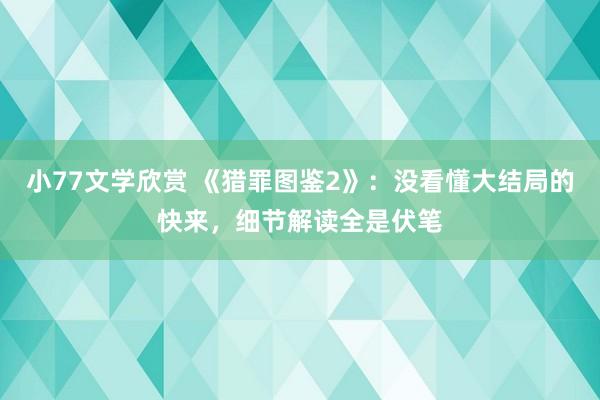 小77文学欣赏 《猎罪图鉴2》：没看懂大结局的快来，细节解读全是伏笔