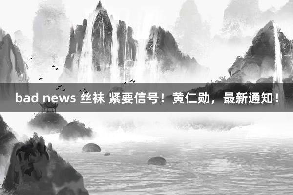 bad news 丝袜 紧要信号！黄仁勋，最新通知！