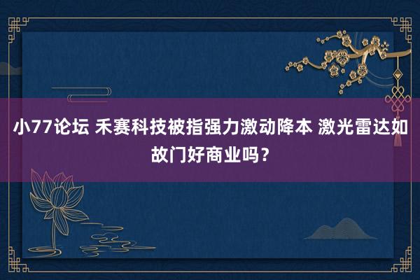 小77论坛 禾赛科技被指强力激动降本 激光雷达如故门好商业吗？