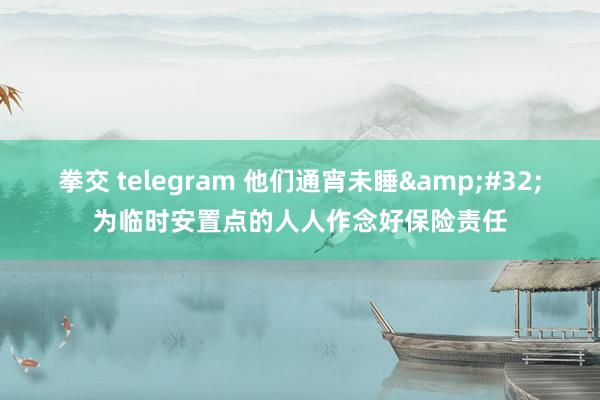 拳交 telegram 他们通宵未睡&#32;为临时安置点的人人作念好保险责任