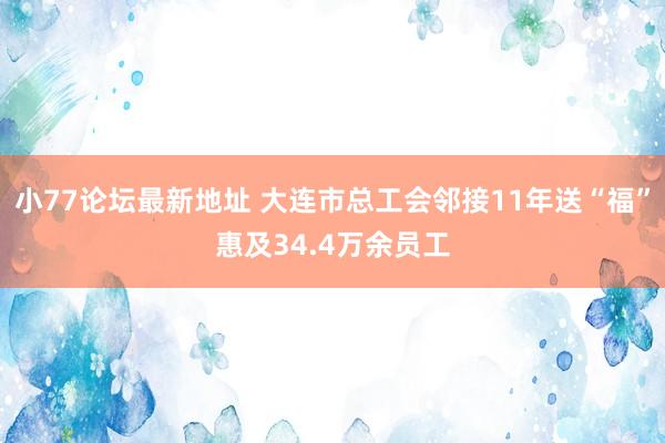 小77论坛最新地址 大连市总工会邻接11年送“福”惠及34.4万余员工