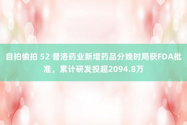 自拍偷拍 52 普洛药业新增药品分娩时局获FDA批准，累计研发投超2094.8万