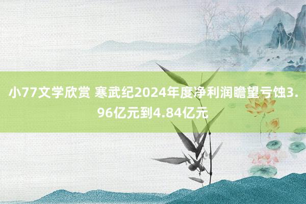 小77文学欣赏 寒武纪2024年度净利润瞻望亏蚀3.96亿元到4.84亿元