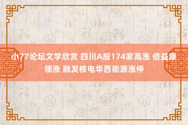 小77论坛文学欣赏 四川A股174家高涨 倍益康领涨 融发核电华西能源涨停