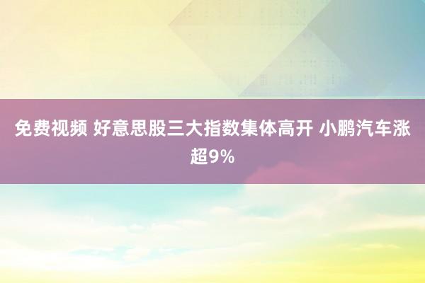 免费视频 好意思股三大指数集体高开 小鹏汽车涨超9%