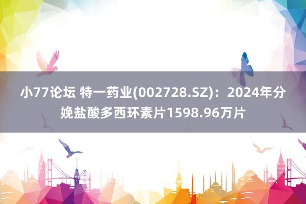 小77论坛 特一药业(002728.SZ)：2024年分娩盐酸多西环素片1598.96万片