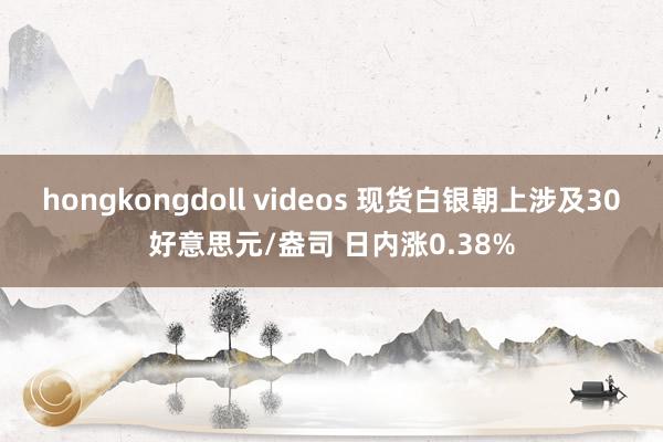 hongkongdoll videos 现货白银朝上涉及30好意思元/盎司 日内涨0.38%