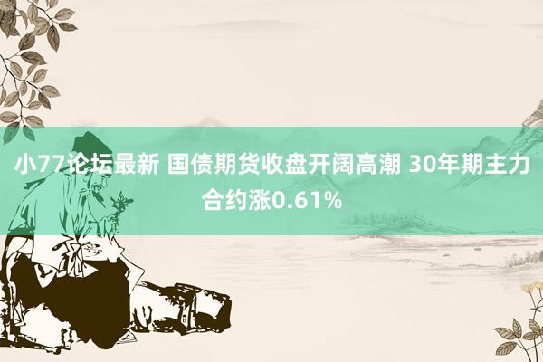 小77论坛最新 国债期货收盘开阔高潮 30年期主力合约涨0.61%