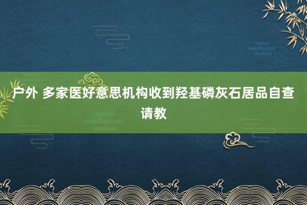 户外 多家医好意思机构收到羟基磷灰石居品自查请教