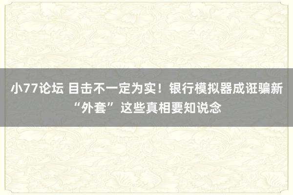 小77论坛 目击不一定为实！银行模拟器成诳骗新“外套” 这些真相要知说念